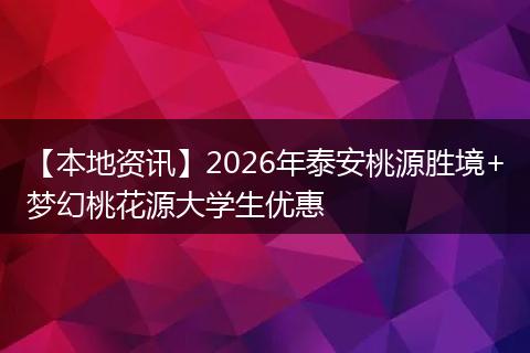 【本地资讯】2026年泰安桃源胜境+梦幻桃花源大学生优惠