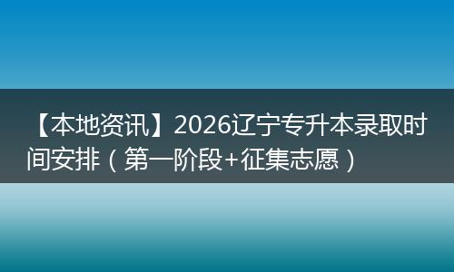 【本地资讯】2026辽宁专升本录取时间安排（第一阶段+征集志愿）