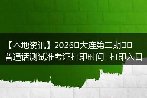 【本地资讯】2026​大连第二期​​普通话测试准考证打印时间+打印入口