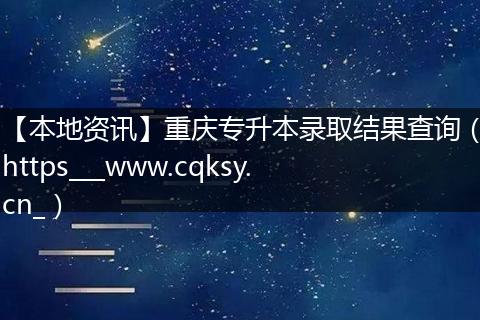 【本地资讯】重庆专升本录取结果查询（https___www.cqksy.cn_）