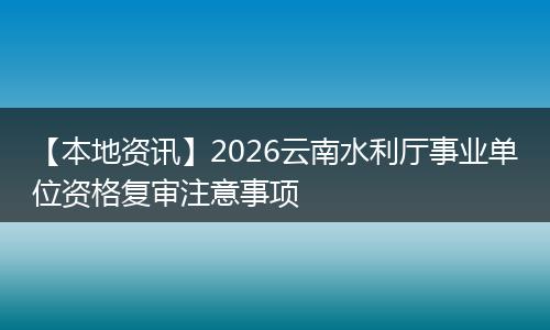 【本地资讯】2026云南水利厅事业单位资格复审注意事项