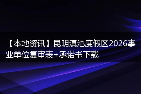 【本地资讯】昆明滇池度假区2026事业单位复审表+承诺书下载
