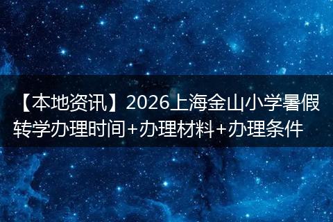 【本地资讯】2026上海金山小学暑假转学办理时间+办理材料+办理条件
