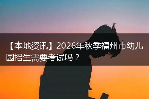 【本地资讯】2026年秋季福州市幼儿园招生需要考试吗？