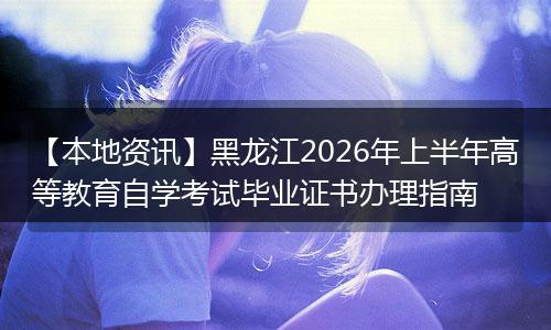 【本地资讯】黑龙江2026年上半年高等教育自学考试毕业证书办理指南