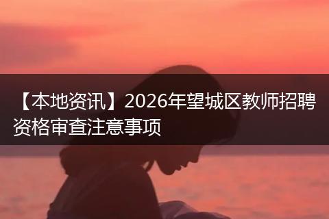 【本地资讯】2026年望城区教师招聘资格审查注意事项