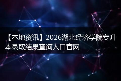 【本地资讯】2026湖北经济学院专升本录取结果查询入口官网