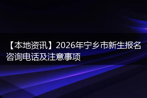 【本地资讯】2026年宁乡市新生报名咨询电话及注意事项