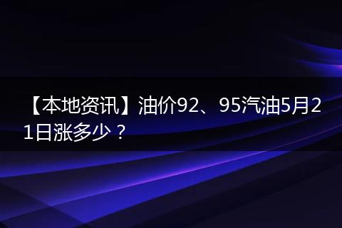 【本地资讯】油价92、95汽油5月21日涨多少？
