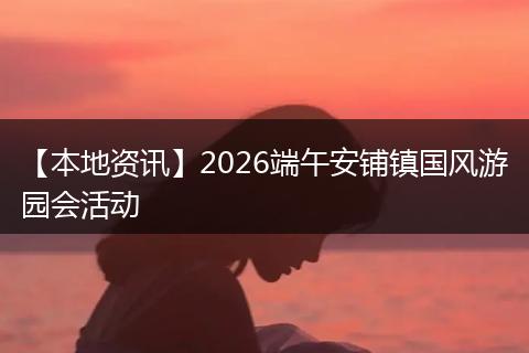【本地资讯】2026端午安铺镇国风游园会活动