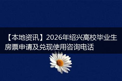 【本地资讯】2026年绍兴高校毕业生房票申请及兑现使用咨询电话