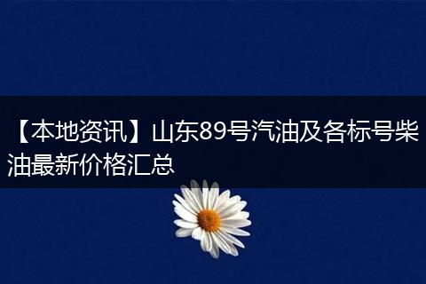 【本地资讯】山东89号汽油及各标号柴油最新价格汇总