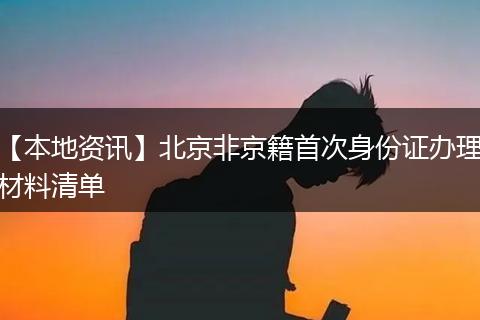 【本地资讯】北京非京籍首次身份证办理材料清单