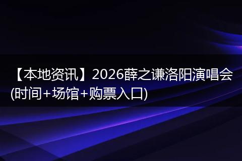 【本地资讯】2026薛之谦洛阳演唱会(时间+场馆+购票入口)