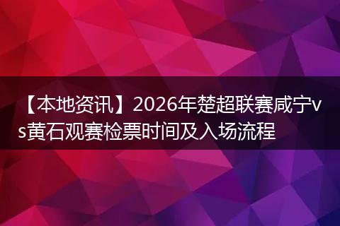 【本地资讯】2026年楚超联赛咸宁vs黄石观赛检票时间及入场流程