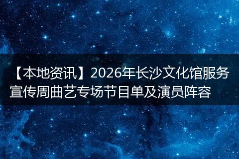 【本地资讯】2026年长沙文化馆服务宣传周曲艺专场节目单及演员阵容