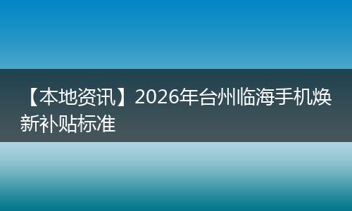【本地资讯】2026年台州临海手机焕新补贴标准