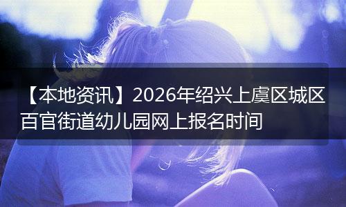 【本地资讯】2026年绍兴上虞区城区百官街道幼儿园网上报名时间