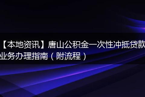 【本地资讯】唐山公积金一次性冲抵贷款业务办理指南（附流程）