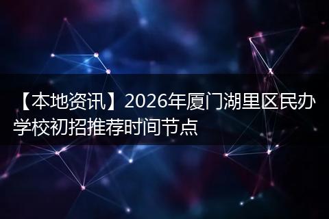 【本地资讯】2026年厦门湖里区民办学校初招推荐时间节点