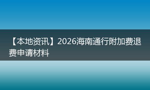 【本地资讯】2026海南通行附加费退费申请材料