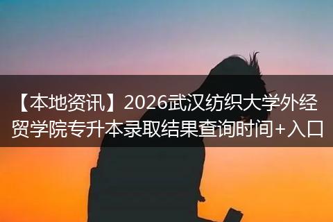【本地资讯】2026武汉纺织大学外经贸学院专升本录取结果查询时间+入口