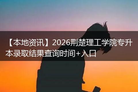 【本地资讯】2026荆楚理工学院专升本录取结果查询时间+入口