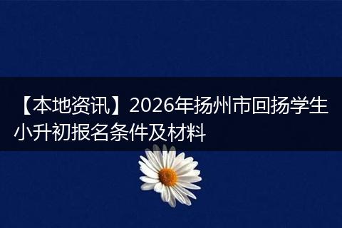 【本地资讯】2026年扬州市回扬学生小升初报名条件及材料