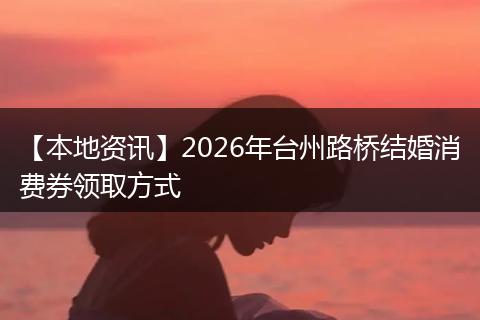 【本地资讯】2026年台州路桥结婚消费券领取方式