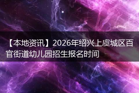【本地资讯】2026年绍兴上虞城区百官街道幼儿园招生报名时间