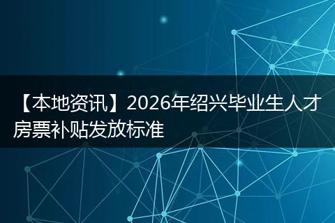 【本地资讯】2026年绍兴毕业生人才房票补贴发放标准