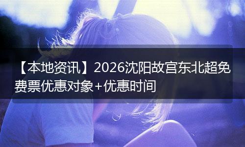 【本地资讯】2026沈阳故宫东北超免费票优惠对象+优惠时间