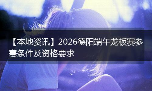 【本地资讯】2026德阳端午龙板赛参赛条件及资格要求