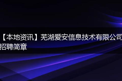 【本地资讯】芜湖爱安信息技术有限公司招聘简章