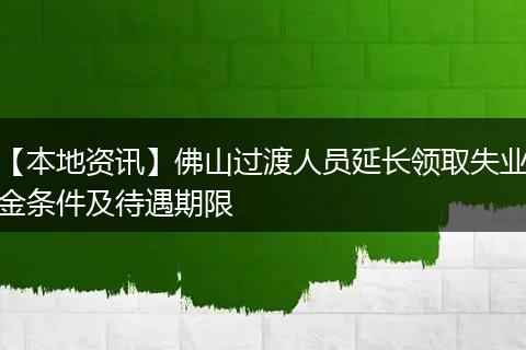 【本地资讯】佛山过渡人员延长领取失业金条件及待遇期限