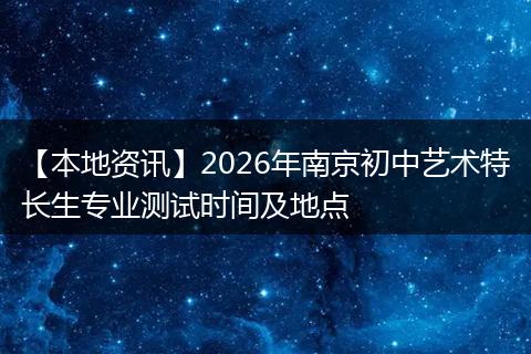 【本地资讯】2026年南京初中艺术特长生专业测试时间及地点