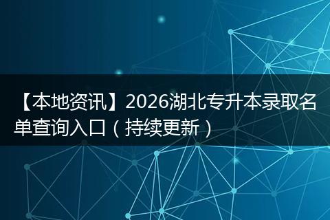 【本地资讯】2026湖北专升本录取名单查询入口（持续更新）