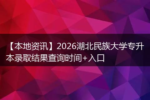 【本地资讯】2026湖北民族大学专升本录取结果查询时间+入口