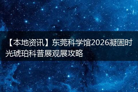 【本地资讯】东莞科学馆2026凝固时光琥珀科普展观展攻略