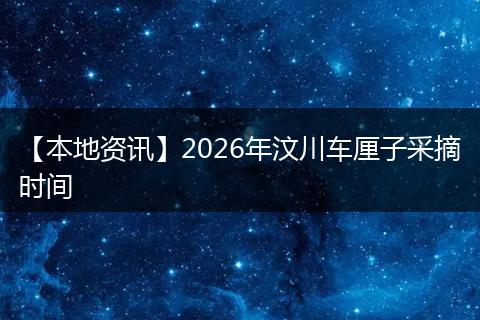 【本地资讯】2026年汶川车厘子采摘时间
