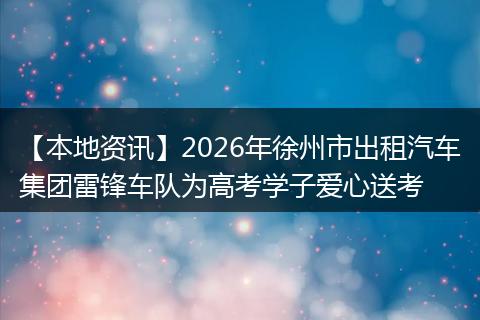 【本地资讯】2026年徐州市出租汽车集团雷锋车队为高考学子爱心送考