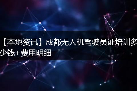 【本地资讯】成都无人机驾驶员证培训多少钱+费用明细