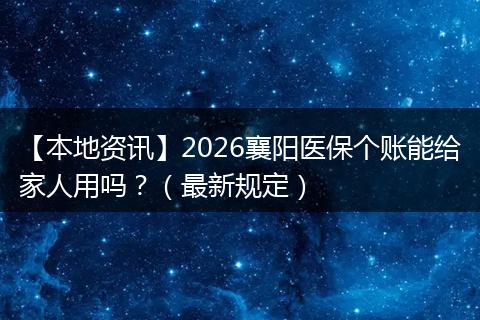 【本地资讯】2026襄阳医保个账能给家人用吗？（最新规定）