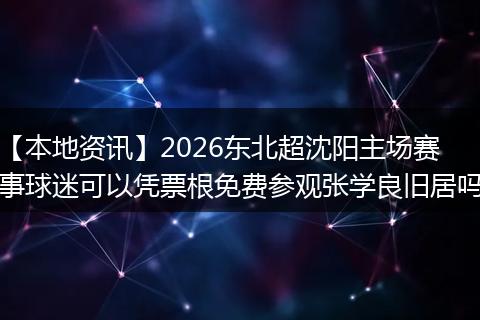 【本地资讯】2026东北超沈阳主场赛事球迷可以凭票根免费参观张学良旧居吗