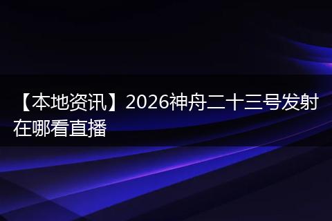 【本地资讯】2026神舟二十三号发射在哪看直播