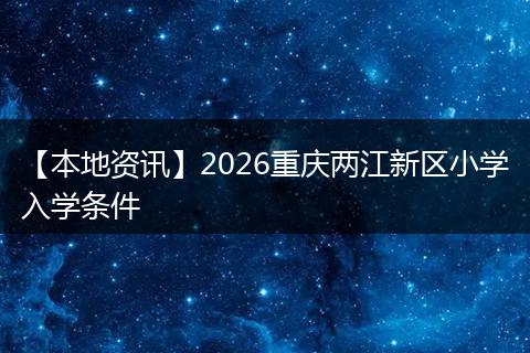【本地资讯】2026重庆两江新区小学入学条件