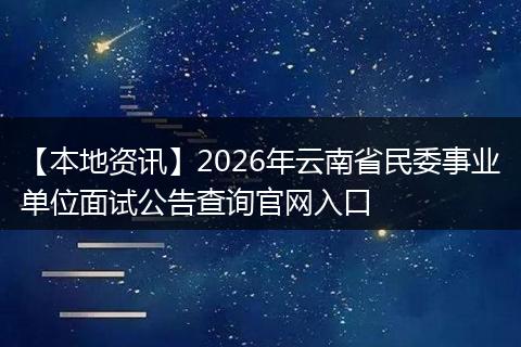 【本地资讯】2026年云南省民委事业单位面试公告查询官网入口