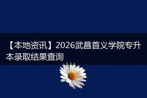 【本地资讯】2026武昌首义学院专升本录取结果查询