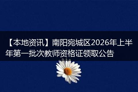 【本地资讯】南阳宛城区2026年上半年第一批次教师资格证领取公告