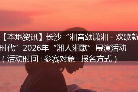 【本地资讯】长沙“湘音颂潇湘・欢歌新时代”2026年“湘人湘歌”展演活动（活动时间+参赛对象+报名方式）
